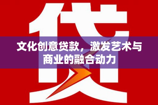 东兴文化创意贷款，激发艺术与商业的融合动力