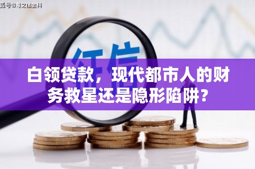 太子河白领贷款，现代都市人的财务救星还是隐形陷阱？