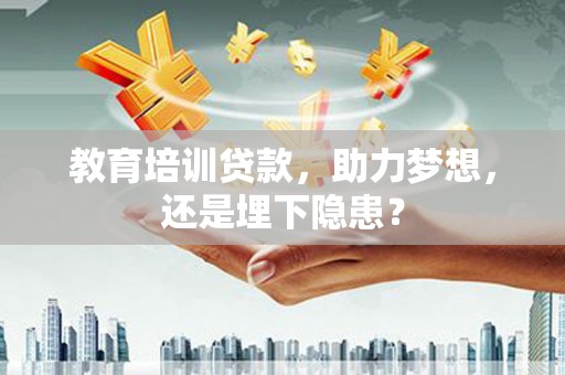 大名教育培训贷款，助力梦想，还是埋下隐患？