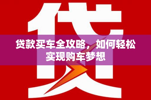 仙游贷款买车全攻略，如何轻松实现购车梦想