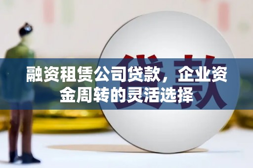 兴宾融资租赁公司贷款，企业资金周转的灵活选择