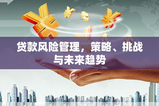 岭东贷款风险管理，策略、挑战与未来趋势