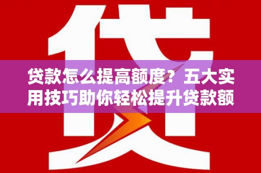 海宁贷款怎么提高额度？五大实用技巧助你轻松提升贷款额度
