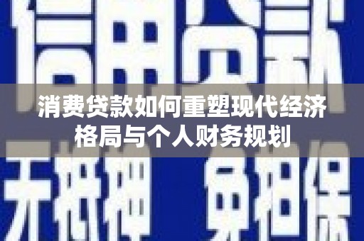 岭东消费贷款如何重塑现代经济格局与个人财务规划