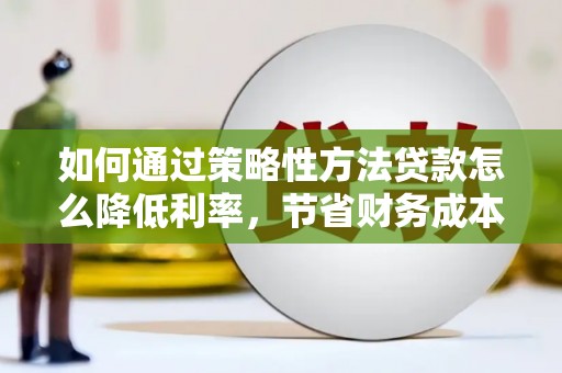 贡寮如何通过策略性方法贷款怎么降低利率，节省财务成本