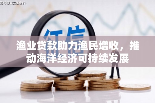 阿合奇渔业贷款助力渔民增收，推动海洋经济可持续发展