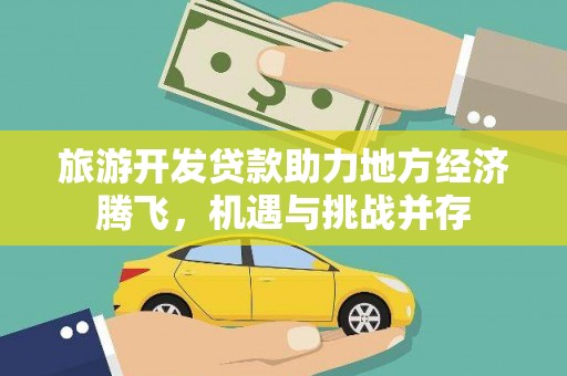 顺平旅游开发贷款助力地方经济腾飞，机遇与挑战并存