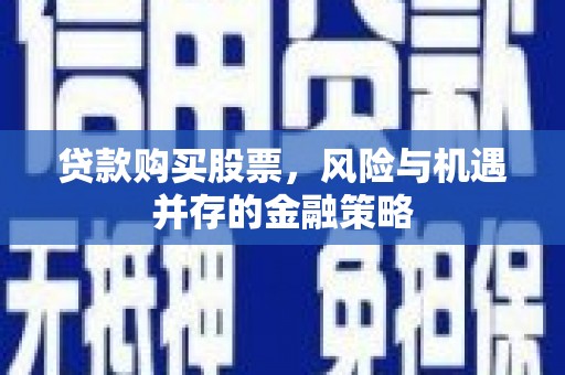 黄陂贷款购买股票，风险与机遇并存的金融策略
