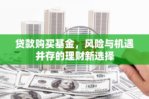 顺河贷款购买基金，风险与机遇并存的理财新选择