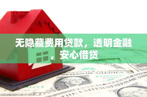 新绛无隐藏费用贷款，透明金融，安心借贷