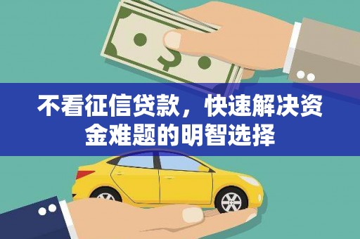 临湘不看征信贷款，快速解决资金难题的明智选择