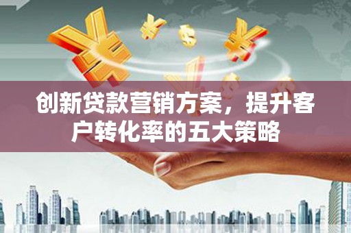 九原创新贷款营销方案，提升客户转化率的五大策略