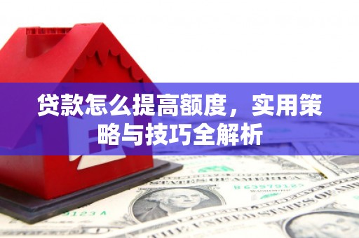 灵宝贷款怎么提高额度，实用策略与技巧全解析