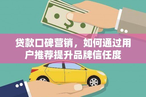 魏县贷款口碑营销，如何通过用户推荐提升品牌信任度