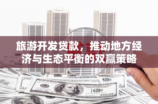 富川旅游开发贷款，推动地方经济与生态平衡的双赢策略