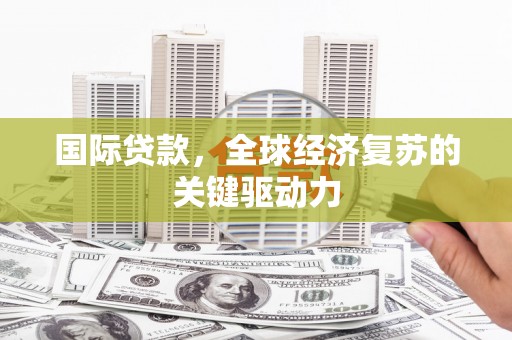 神农架国际贷款，全球经济复苏的关键驱动力