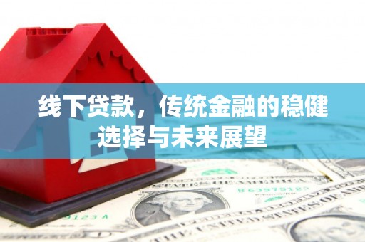嘉黎线下贷款，传统金融的稳健选择与未来展望