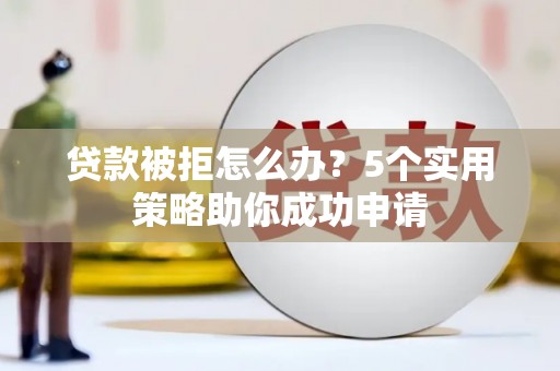 文安贷款被拒怎么办？5个实用策略助你成功申请