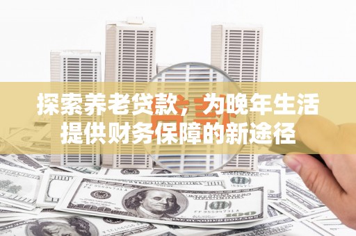 崇州探索养老贷款，为晚年生活提供财务保障的新途径
