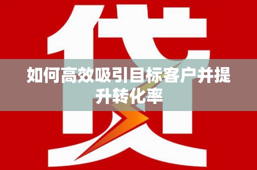 涵江如何高效吸引目标客户并提升转化率