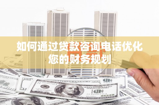 麻山如何通过贷款咨询电话优化您的财务规划