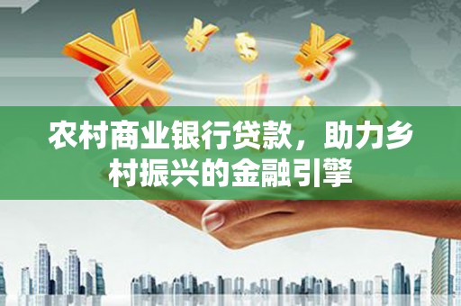 淇县农村商业银行贷款，助力乡村振兴的金融引擎