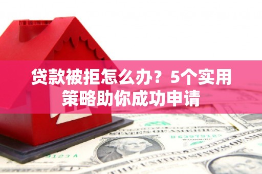 阿图什贷款被拒怎么办？5个实用策略助你成功申请