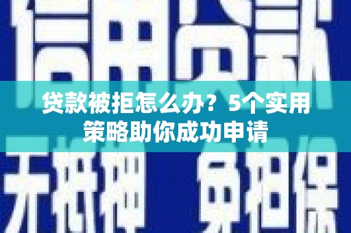 卫东贷款被拒怎么办？5个实用策略助你成功申请