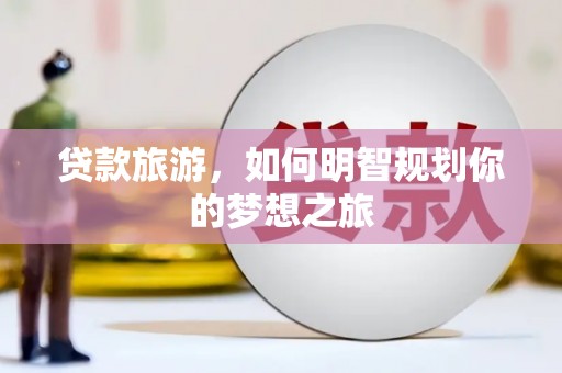 新邱贷款旅游，如何明智规划你的梦想之旅