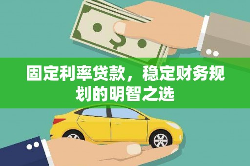 广水固定利率贷款，稳定财务规划的明智之选