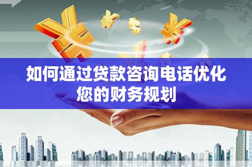 桃城如何通过贷款咨询电话优化您的财务规划