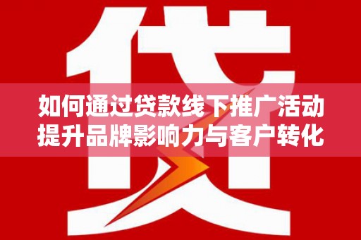舞阳如何通过贷款线下推广活动提升品牌影响力与客户转化率