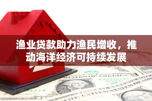 达拉特旗渔业贷款助力渔民增收，推动海洋经济可持续发展