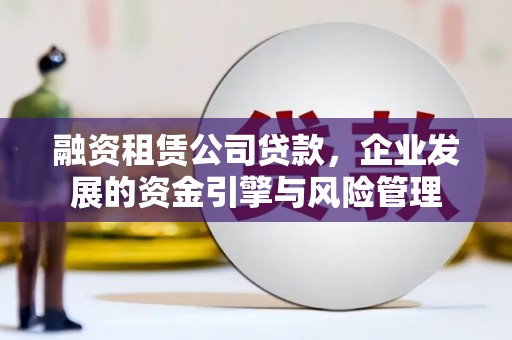 河津融资租赁公司贷款，企业发展的资金引擎与风险管理