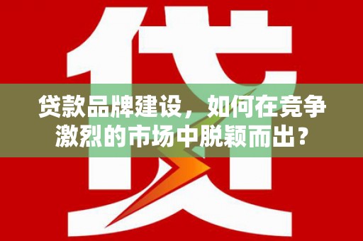 玄武贷款品牌建设，如何在竞争激烈的市场中脱颖而出？