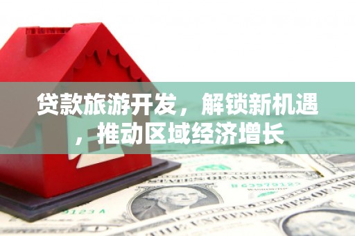 项城贷款旅游开发，解锁新机遇，推动区域经济增长