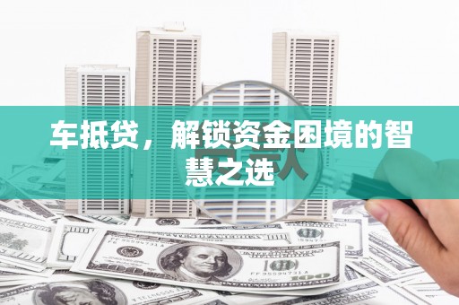 崇仁车抵贷，解锁资金困境的智慧之选