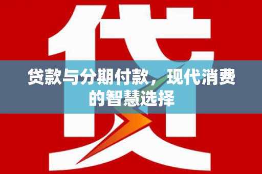 民勤贷款与分期付款，现代消费的智慧选择