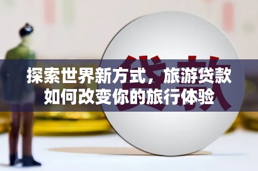 大祥探索世界新方式，旅游贷款如何改变你的旅行体验