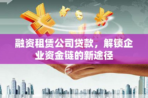 水富融资租赁公司贷款，解锁企业资金链的新途径